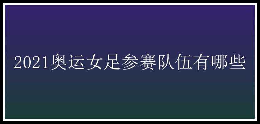 2021奥运女足参赛队伍有哪些