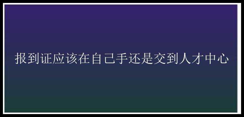 报到证应该在自己手还是交到人才中心