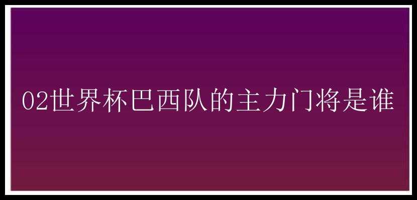 02世界杯巴西队的主力门将是谁