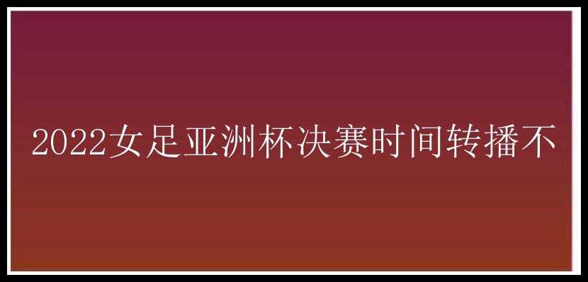 2022女足亚洲杯决赛时间转播不