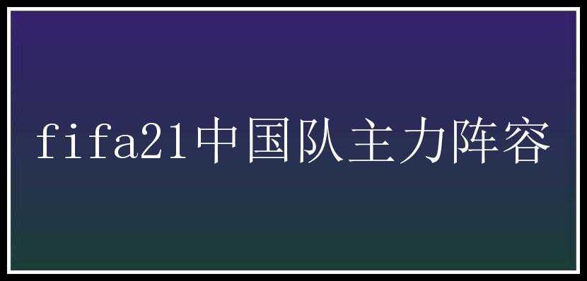 fifa21中国队主力阵容