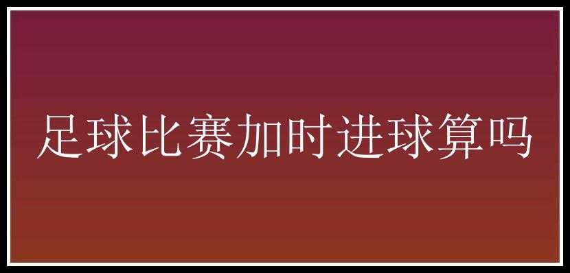 足球比赛加时进球算吗