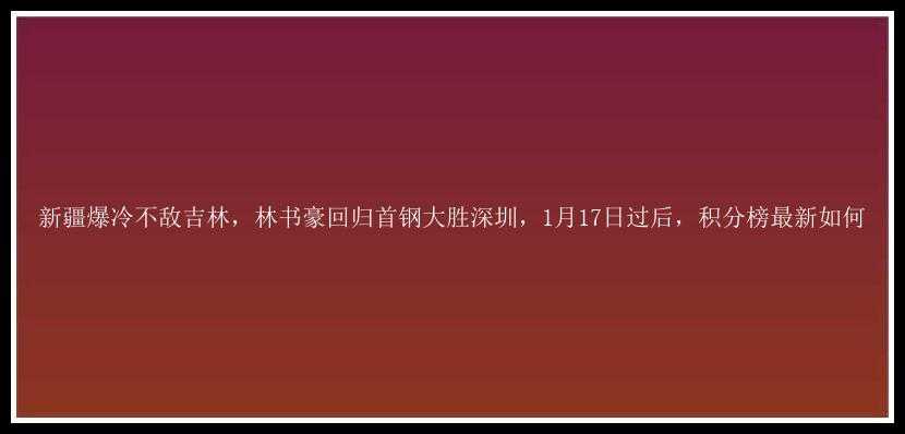 新疆爆冷不敌吉林，林书豪回归首钢大胜深圳，1月17日过后，积分榜最新如何