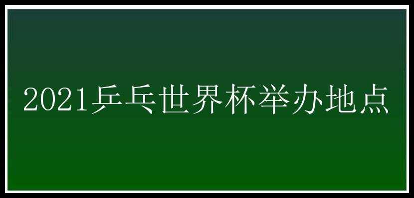 2021乒乓世界杯举办地点