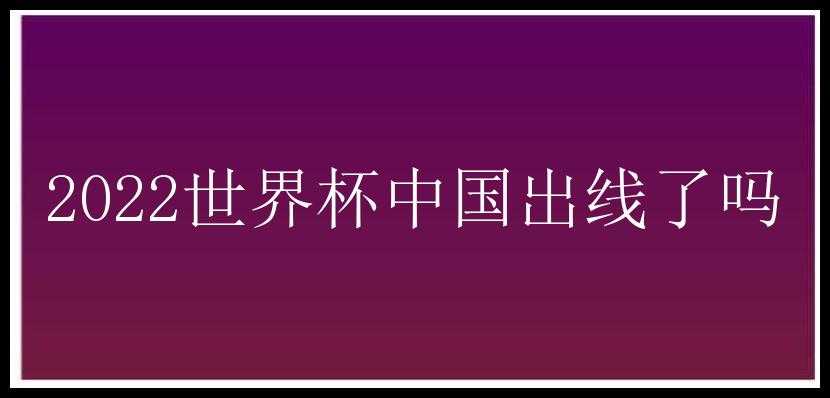 2022世界杯中国出线了吗