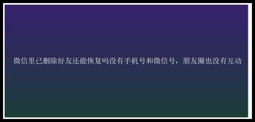 微信里已删除好友还能恢复吗没有手机号和微信号，朋友圈也没有互动