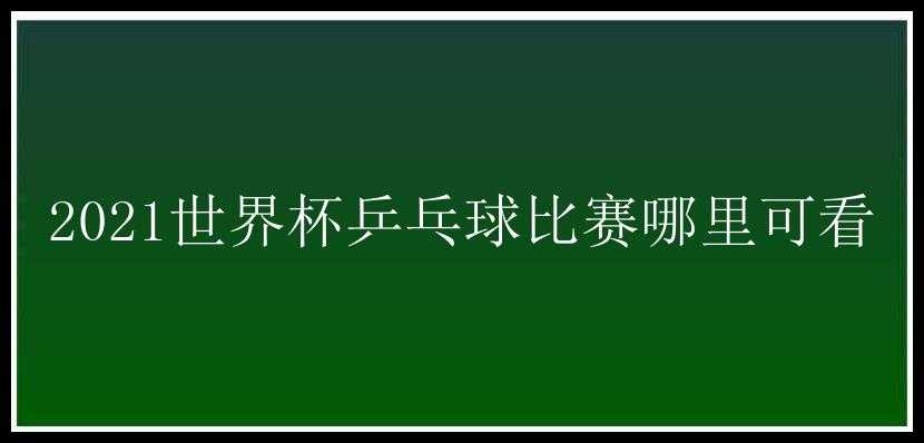 2021世界杯乒乓球比赛哪里可看