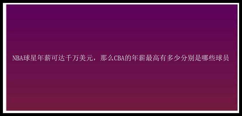 NBA球星年薪可达千万美元，那么CBA的年薪最高有多少分别是哪些球员