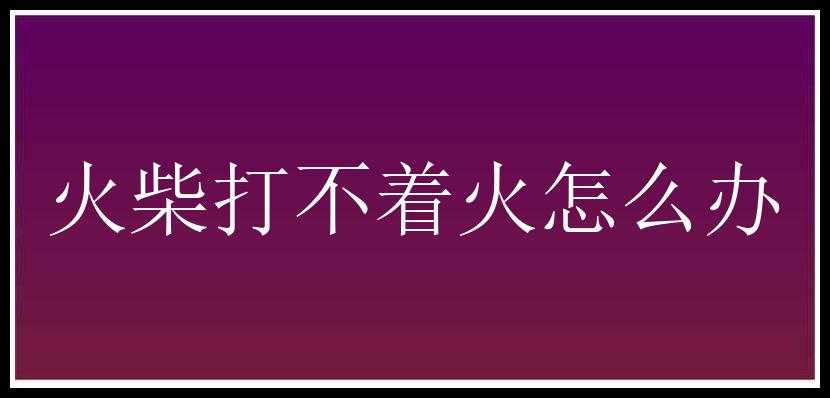 火柴打不着火怎么办