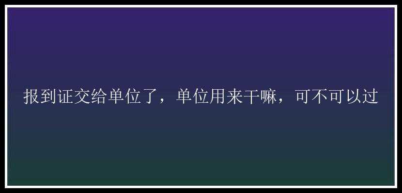 报到证交给单位了，单位用来干嘛，可不可以过