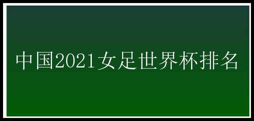 中国2021女足世界杯排名