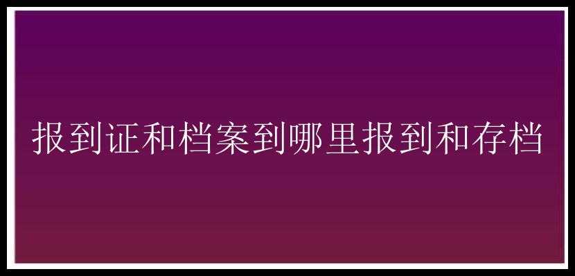 报到证和档案到哪里报到和存档