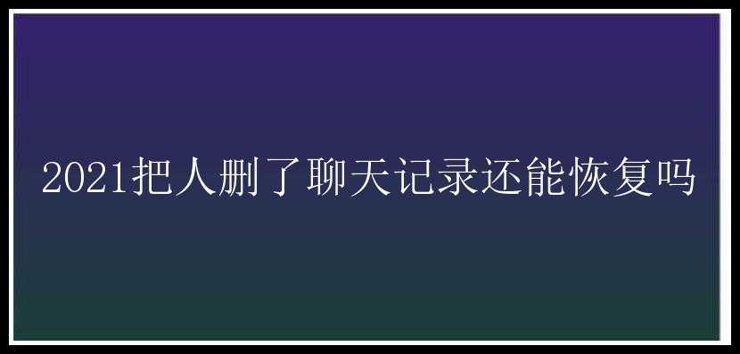 2021把人删了聊天记录还能恢复吗