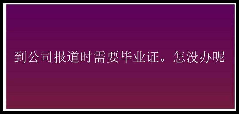 到公司报道时需要毕业证。怎没办呢