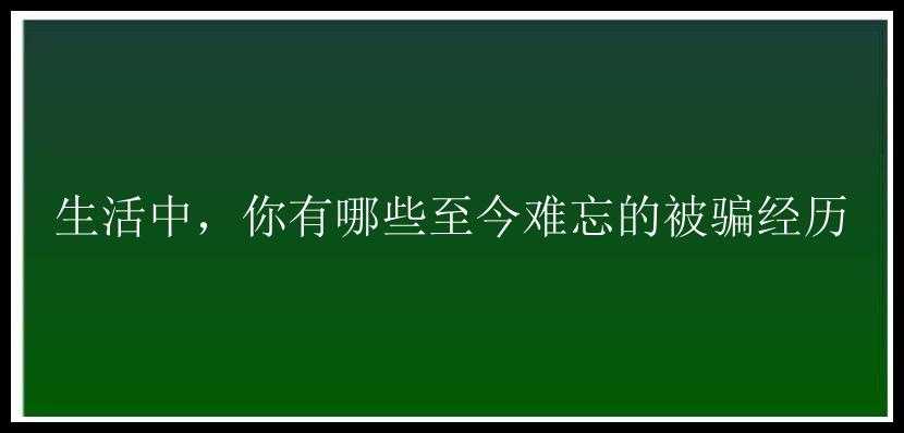 生活中，你有哪些至今难忘的被骗经历