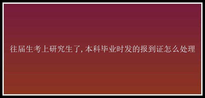 往届生考上研究生了,本科毕业时发的报到证怎么处理