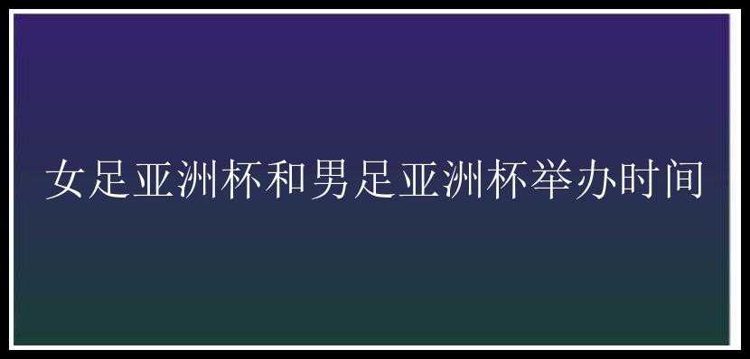 女足亚洲杯和男足亚洲杯举办时间