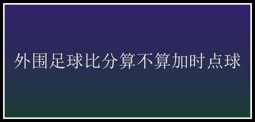 外围足球比分算不算加时点球