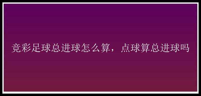 竞彩足球总进球怎么算，点球算总进球吗