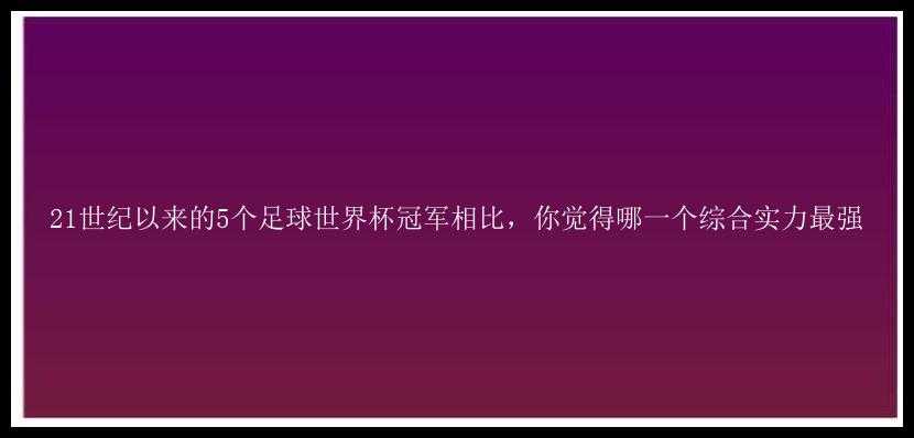 21世纪以来的5个足球世界杯冠军相比，你觉得哪一个综合实力最强