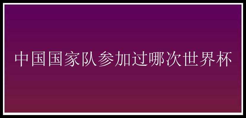 中国国家队参加过哪次世界杯