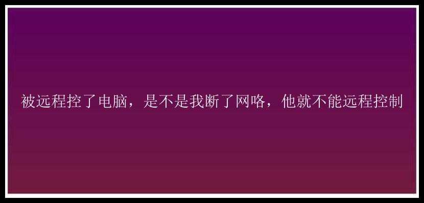 被远程控了电脑，是不是我断了网咯，他就不能远程控制