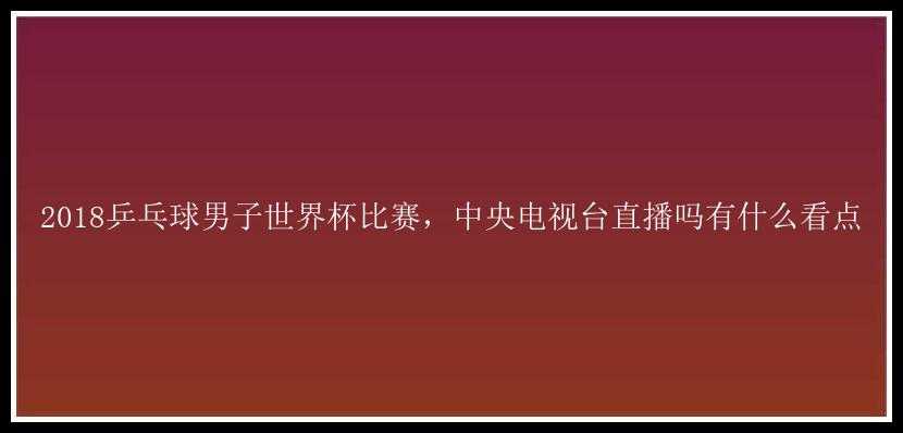 2018乒乓球男子世界杯比赛，中央电视台直播吗有什么看点