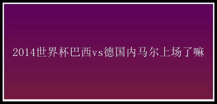 2014世界杯巴西vs德国内马尔上场了嘛