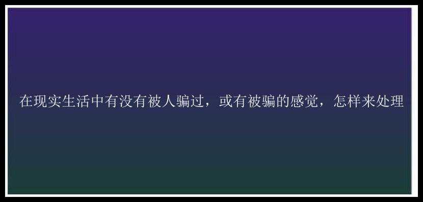 在现实生活中有没有被人骗过，或有被骗的感觉，怎样来处理