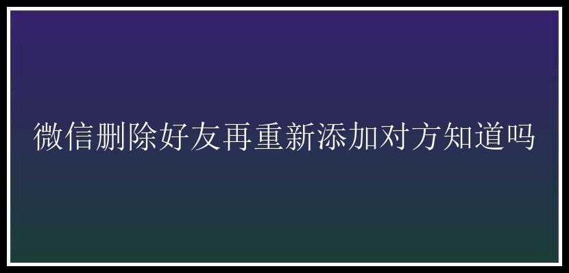 微信删除好友再重新添加对方知道吗