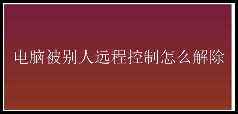 电脑被别人远程控制怎么解除