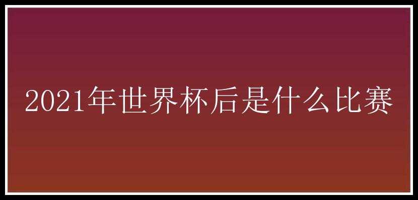 2021年世界杯后是什么比赛