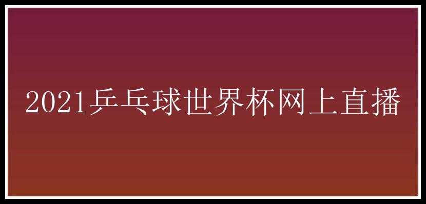 2021乒乓球世界杯网上直播