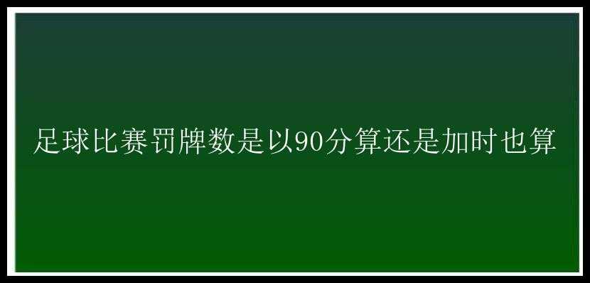 足球比赛罚牌数是以90分算还是加时也算