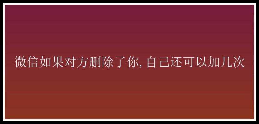 微信如果对方删除了你,自己还可以加几次