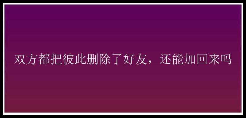 双方都把彼此删除了好友，还能加回来吗