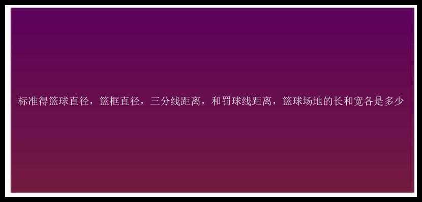 标准得篮球直径，篮框直径，三分线距离，和罚球线距离，篮球场地的长和宽各是多少