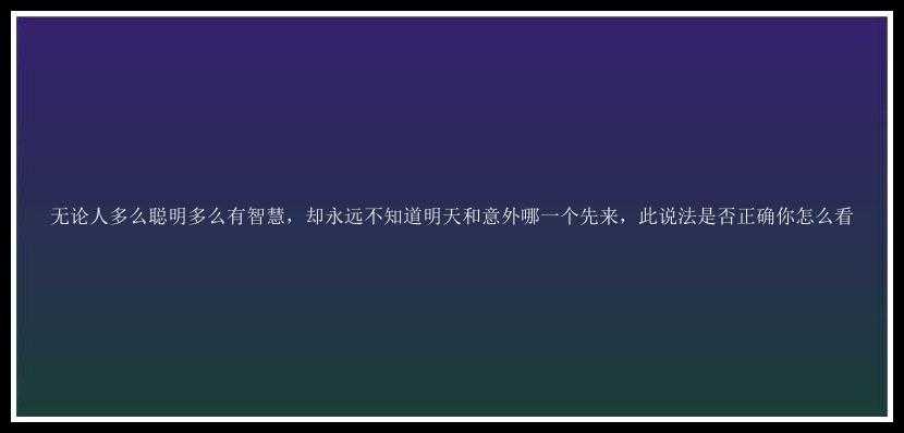 无论人多么聪明多么有智慧，却永远不知道明天和意外哪一个先来，此说法是否正确你怎么看