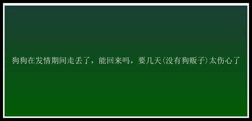 狗狗在发情期间走丢了，能回来吗，要几天(没有狗贩子)太伤心了