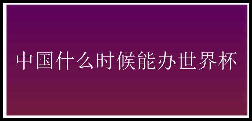 中国什么时候能办世界杯