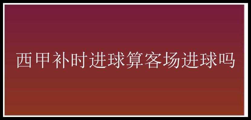 西甲补时进球算客场进球吗