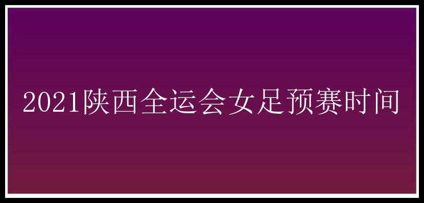 2021陕西全运会女足预赛时间