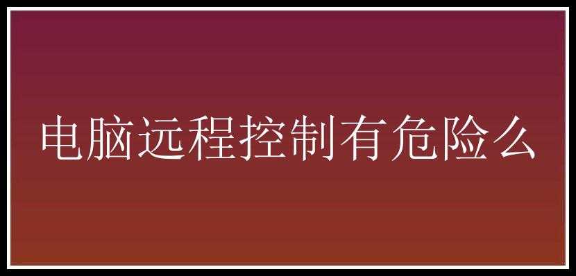 电脑远程控制有危险么