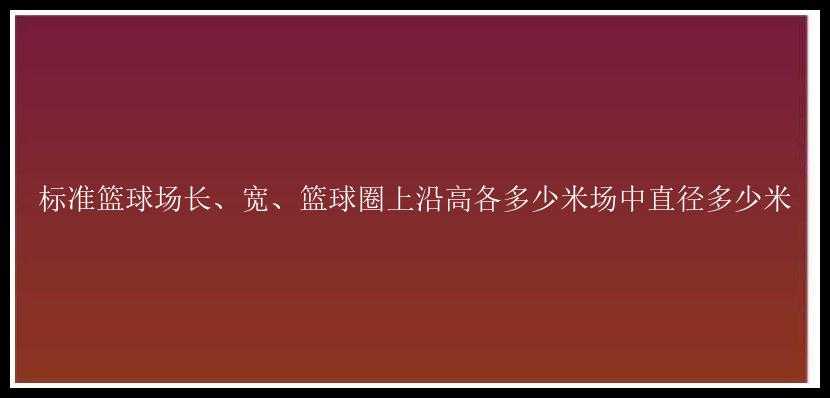 标准篮球场长、宽、篮球圈上沿高各多少米场中直径多少米