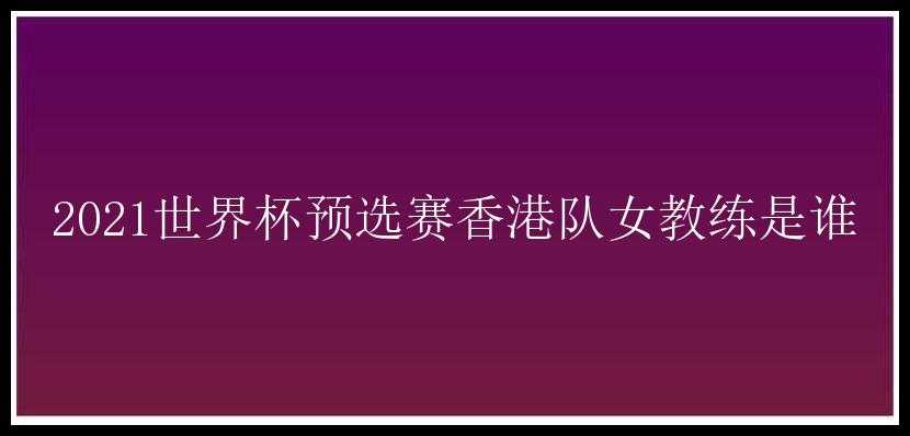 2021世界杯预选赛香港队女教练是谁