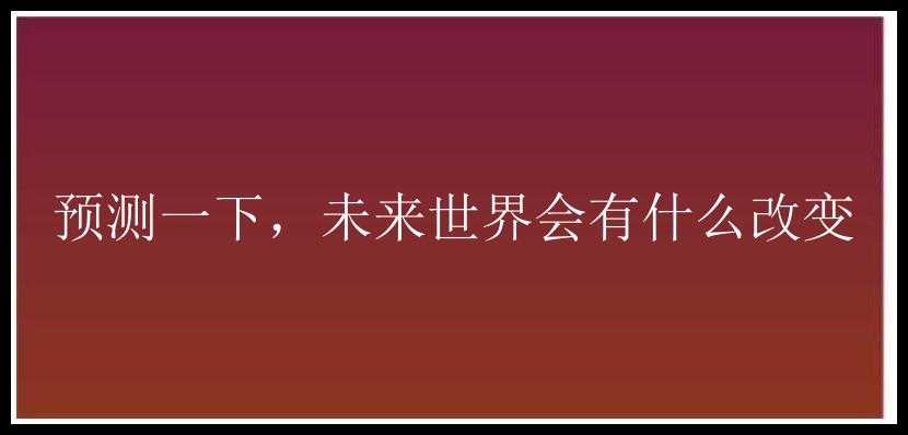 预测一下，未来世界会有什么改变