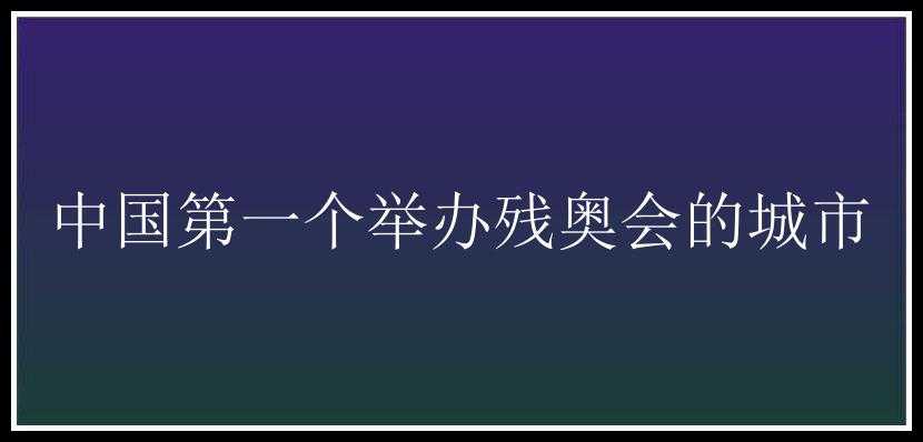 中国第一个举办残奥会的城市