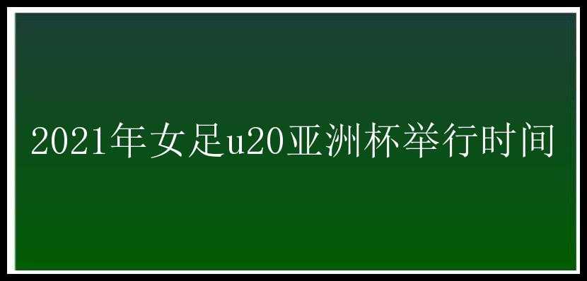 2021年女足u20亚洲杯举行时间