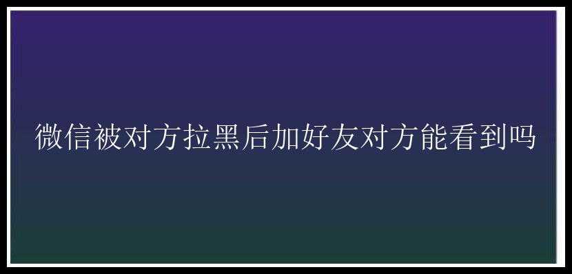 微信被对方拉黑后加好友对方能看到吗