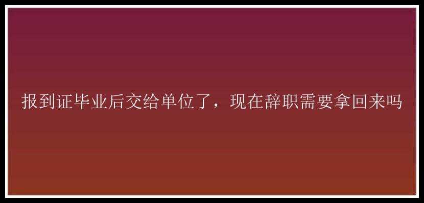 报到证毕业后交给单位了，现在辞职需要拿回来吗